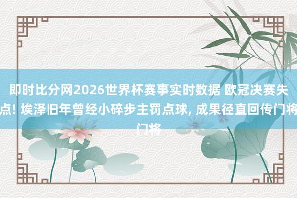 即时比分网2026世界杯赛事实时数据 欧冠决赛失点! 埃泽旧年曾经小碎步主罚点球, 成果径直回传门将