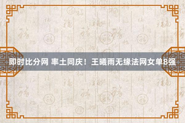 即时比分网 率土同庆!王曦雨无缘法网女单8强