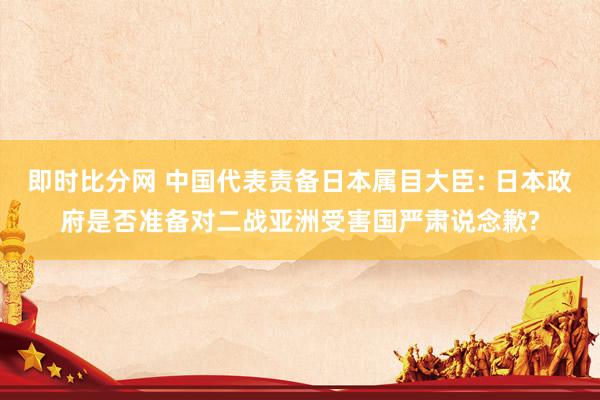 即时比分网 中国代表责备日本属目大臣: 日本政府是否准备对二战亚洲受害国严肃说念歉?
