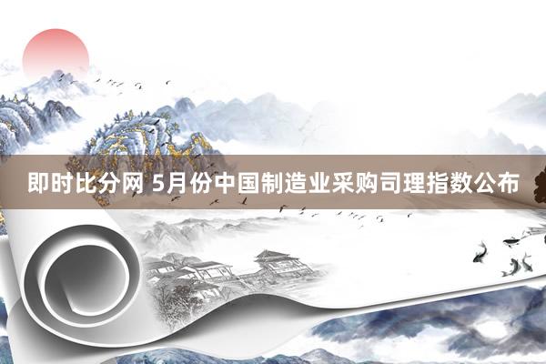 即时比分网 5月份中国制造业采购司理指数公布