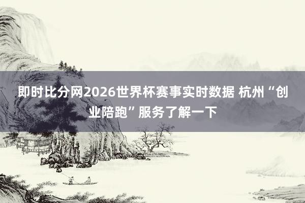 即时比分网2026世界杯赛事实时数据 杭州“创业陪跑”服务了解一下