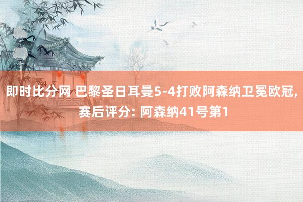 即时比分网 巴黎圣日耳曼5-4打败阿森纳卫冕欧冠, 赛后评分: 阿森纳41号第1