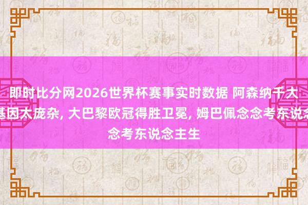 即时比分网2026世界杯赛事实时数据 阿森纳千大哥二基因太庞杂, 大巴黎欧冠得胜卫冕, 姆巴佩念念考东说念主生