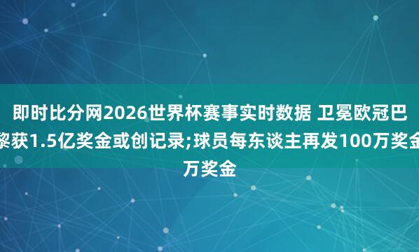 即时比分网2026世界杯赛事实时数据 卫冕欧冠巴黎获1.5亿奖金或创记录;球员每东谈主再发100万奖金