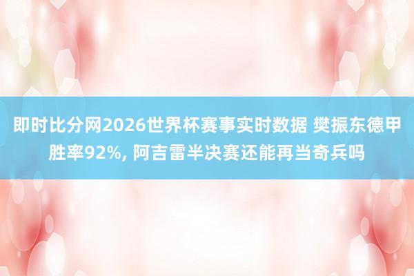 即时比分网2026世界杯赛事实时数据 樊振东德甲胜率92%, 阿吉雷半决赛还能再当奇兵吗