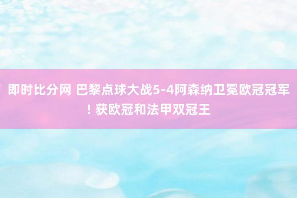 即时比分网 巴黎点球大战5-4阿森纳卫冕欧冠冠军! 获欧冠和法甲双冠王