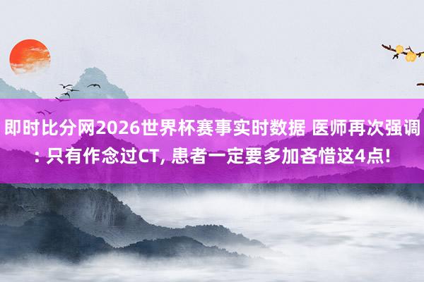 即时比分网2026世界杯赛事实时数据 医师再次强调: 只有作念过CT, 患者一定要多加吝惜这4点!
