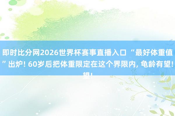 即时比分网2026世界杯赛事直播入口 “最好体重值”出炉! 60岁后把体重限定在这个界限内, 龟龄有望!