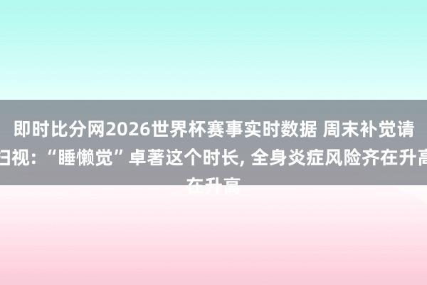 即时比分网2026世界杯赛事实时数据 周末补觉请扫视: “睡懒觉”卓著这个时长, 全身炎症风险齐在升高