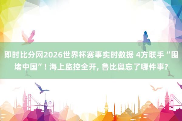即时比分网2026世界杯赛事实时数据 4方联手“围堵中国”! 海上监控全开, 鲁比奥忘了哪件事?