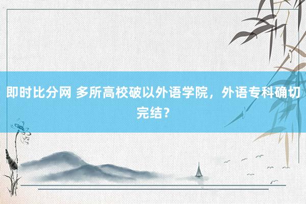 即时比分网 多所高校破以外语学院,外语专科确切完结?