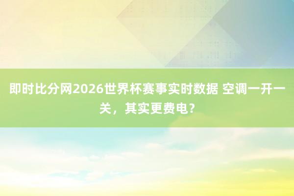 即时比分网2026世界杯赛事实时数据 空调一开一关，其实更费电？