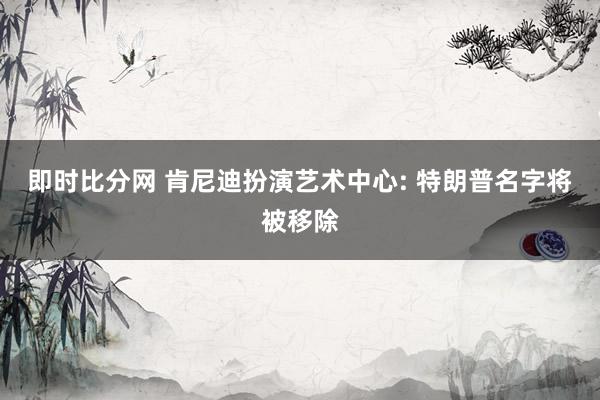 即时比分网 肯尼迪扮演艺术中心: 特朗普名字将被移除