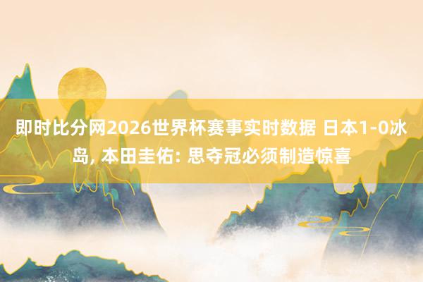 即时比分网2026世界杯赛事实时数据 日本1-0冰岛, 本田圭佑: 思夺冠必须制造惊喜