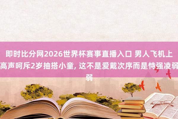 即时比分网2026世界杯赛事直播入口 男人飞机上高声呵斥2岁抽搭小童, 这不是爱戴次序而是恃强凌弱