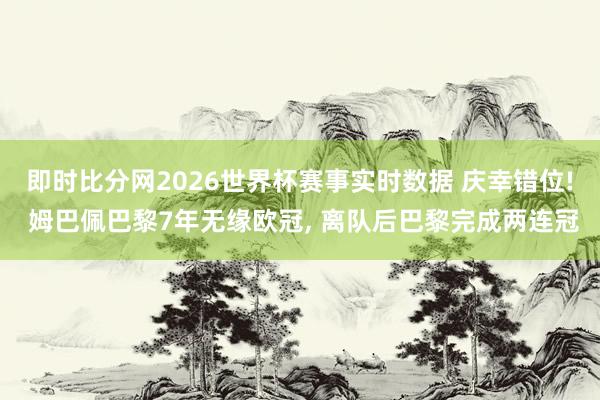 即时比分网2026世界杯赛事实时数据 庆幸错位! 姆巴佩巴黎7年无缘欧冠, 离队后巴黎完成两连冠
