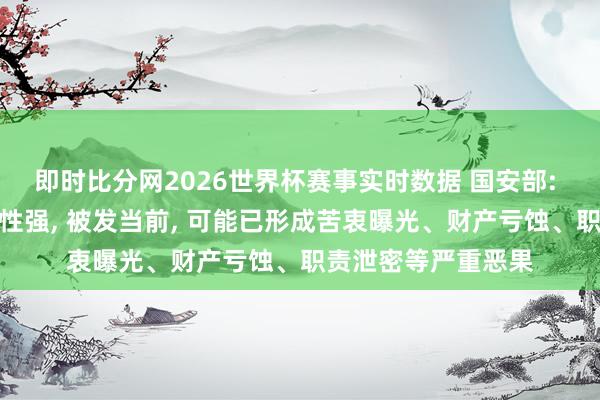 即时比分网2026世界杯赛事实时数据 国安部: 而已放浪泄密躲避性强, 被发当前, 可能已形成苦衷曝光、财产亏蚀、职责泄密等严重恶果