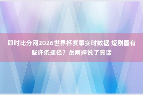 即时比分网2026世界杯赛事实时数据 短剧圈有些许条捷径?岳雨婷说了真话