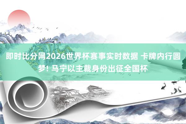 即时比分网2026世界杯赛事实时数据 卡牌内行圆梦! 马宁以主裁身份出征全国杯