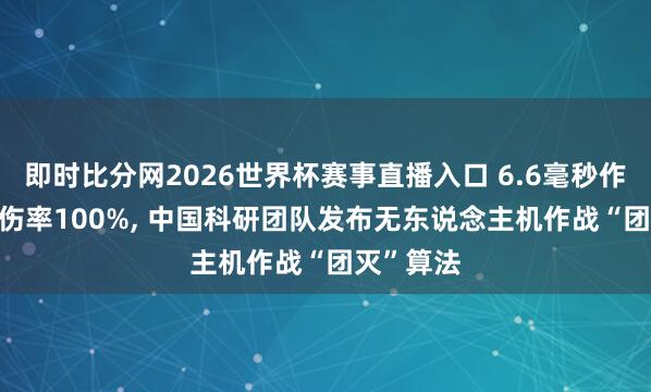 即时比分网2026世界杯赛事直播入口 6.6毫秒作决策, 杀伤率100%, 中国科研团队发布无东说念主机作战“团灭”算法