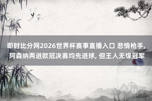 即时比分网2026世界杯赛事直播入口 悲情枪手, 阿森纳两进欧冠决赛均先进球, 但王人无缘冠军
