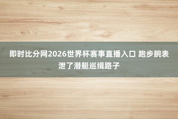 即时比分网2026世界杯赛事直播入口 跑步腕表泄了潜艇巡缉路子