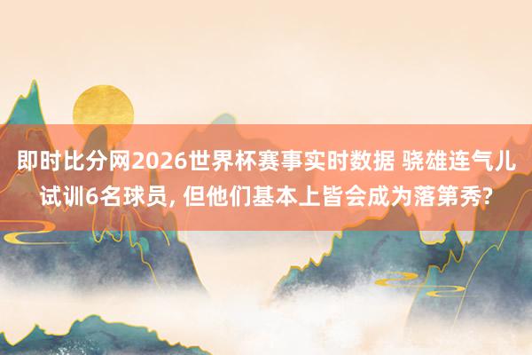 即时比分网2026世界杯赛事实时数据 骁雄连气儿试训6名球员, 但他们基本上皆会成为落第秀?