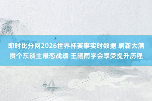即时比分网2026世界杯赛事实时数据 刷新大满贯个东谈主最恋战绩 王曦雨学会享受提升历程