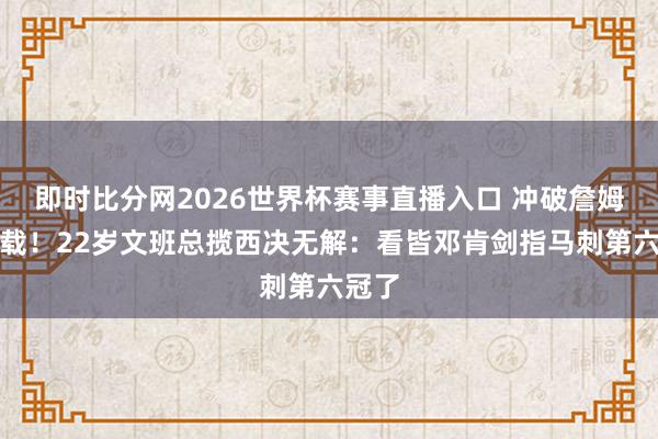即时比分网2026世界杯赛事直播入口 冲破詹姆斯记载!22岁文班总揽西决无解:看皆邓肯剑指马刺第六冠了