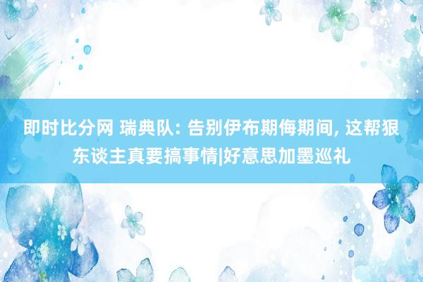 即时比分网 瑞典队: 告别伊布期侮期间, 这帮狠东谈主真要搞事情|好意思加墨巡礼
