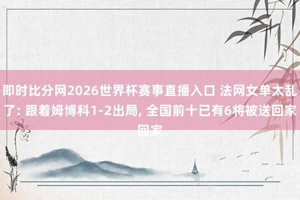 即时比分网2026世界杯赛事直播入口 法网女单太乱了: 跟着姆博科1-2出局, 全国前十已有6将被送回家