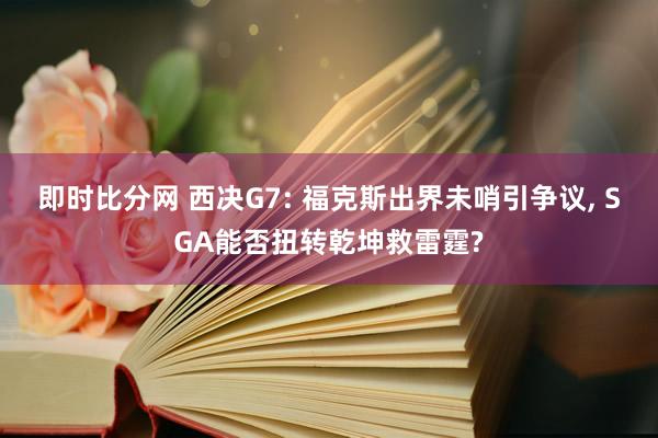 即时比分网 西决G7: 福克斯出界未哨引争议, SGA能否扭转乾坤救雷霆?