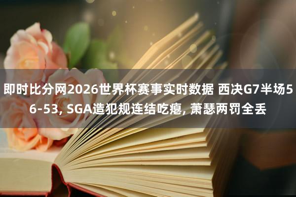 即时比分网2026世界杯赛事实时数据 西决G7半场56-53, SGA造犯规连结吃瘪, 萧瑟两罚全丢