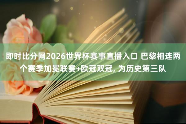 即时比分网2026世界杯赛事直播入口 巴黎相连两个赛季加冕联赛+欧冠双冠, 为历史第三队
