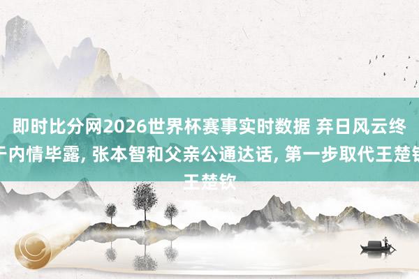 即时比分网2026世界杯赛事实时数据 弃日风云终于内情毕露, 张本智和父亲公通达话, 第一步取代王楚钦