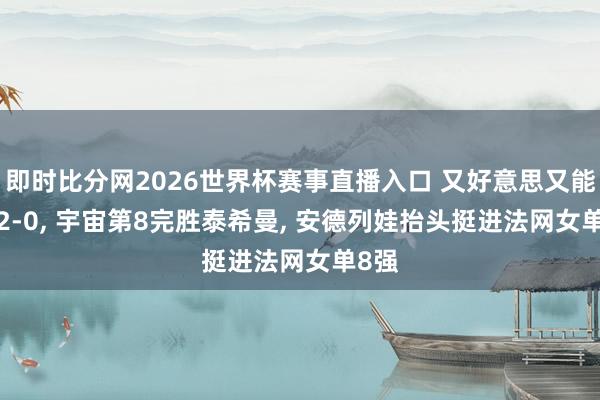 即时比分网2026世界杯赛事直播入口 又好意思又能打: 2-0, 宇宙第8完胜泰希曼, 安德列娃抬头挺进法网女单8强
