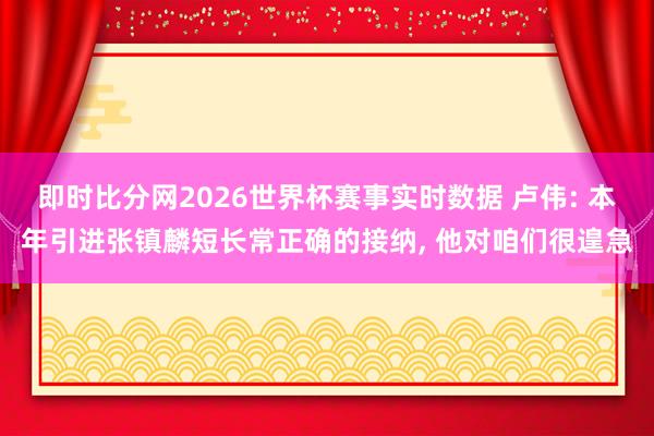 即时比分网2026世界杯赛事实时数据 卢伟: 本年引进张镇麟短长常正确的接纳, 他对咱们很遑急