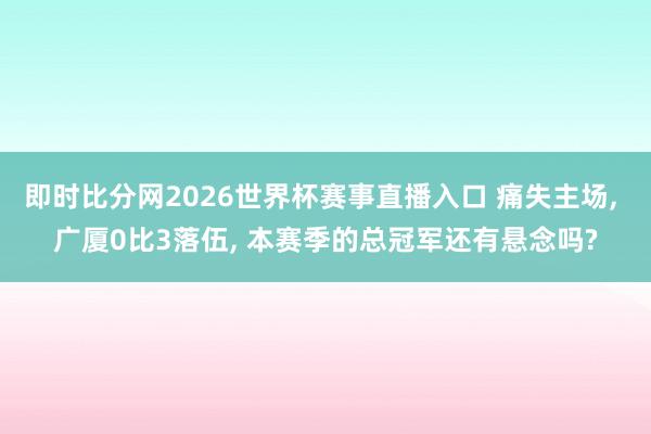 即时比分网2026世界杯赛事直播入口 痛失主场, 广厦0比3落伍, 本赛季的总冠军还有悬念吗?