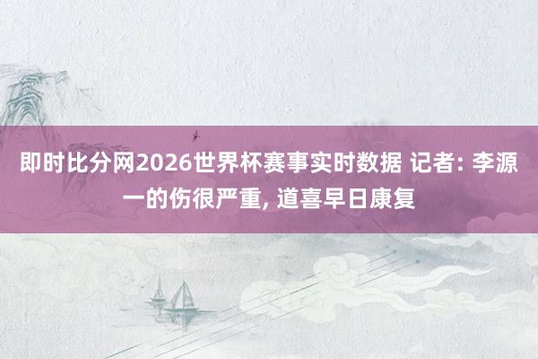 即时比分网2026世界杯赛事实时数据 记者: 李源一的伤很严重， 道喜早日康复