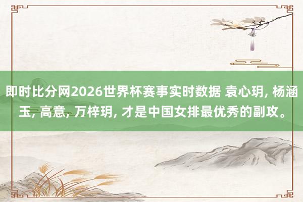 即时比分网2026世界杯赛事实时数据 袁心玥, 杨涵玉, 高意, 万梓玥, 才是中国女排最优秀的副攻。