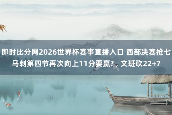 即时比分网2026世界杯赛事直播入口 西部决赛抢七马刺第四节再次向上11分要赢? , 文班砍22+7