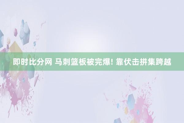 即时比分网 马刺篮板被完爆! 靠伏击拼集跨越