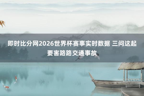 即时比分网2026世界杯赛事实时数据 三问这起要害路路交通事故
