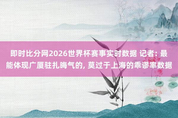 即时比分网2026世界杯赛事实时数据 记者: 最能体现广厦驻扎晦气的, 莫过于上海的乖谬率数据