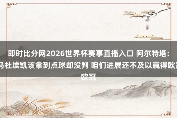 即时比分网2026世界杯赛事直播入口 阿尔特塔: 马杜埃凯该拿到点球却没判 咱们进展还不及以赢得欧冠