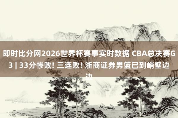 即时比分网2026世界杯赛事实时数据 CBA总决赛G3 | 33分惨败! 三连败! 浙商证券男篮已到峭壁边