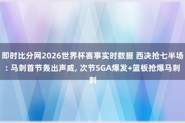即时比分网2026世界杯赛事实时数据 西决抢七半场: 马刺首节轰出声威, 次节SGA爆发+篮板抢爆马刺