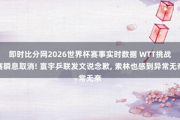 即时比分网2026世界杯赛事实时数据 WTT挑战赛瞬息取消! 寰宇乒联发文说念歉, 索林也感到异常无奈