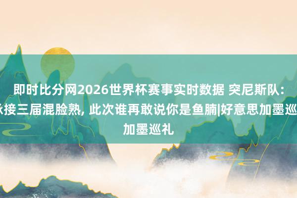 即时比分网2026世界杯赛事实时数据 突尼斯队: 承接三届混脸熟, 此次谁再敢说你是鱼腩|好意思加墨巡礼