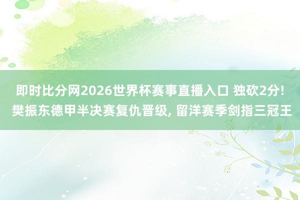 即时比分网2026世界杯赛事直播入口 独砍2分! 樊振东德甲半决赛复仇晋级, 留洋赛季剑指三冠王